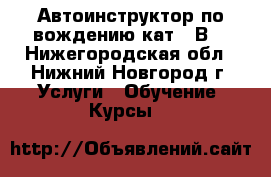 Автоинструктор по вождению кат. “В“ - Нижегородская обл., Нижний Новгород г. Услуги » Обучение. Курсы   